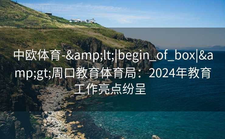 中欧体育-&lt;|begin_of_box|&gt;周口教育体育局：2024年教育工作亮点纷呈  
