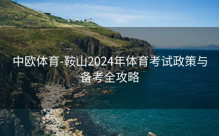 中欧体育-鞍山2024年体育考试政策与备考全攻略