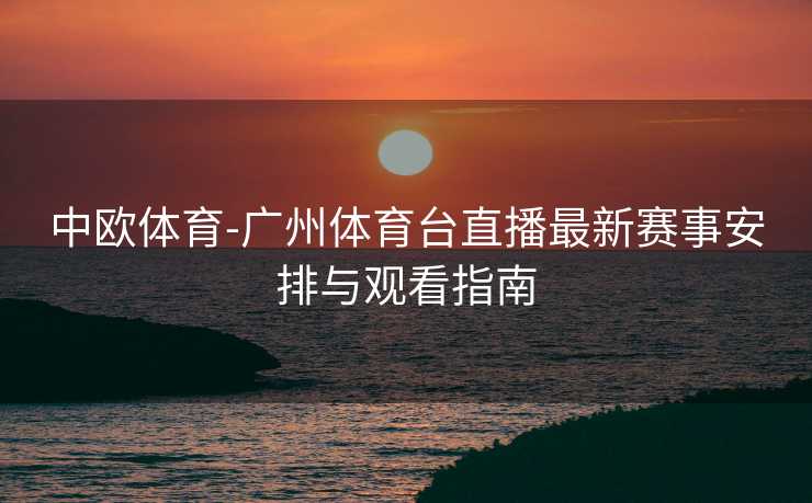 中欧体育-广州体育台直播最新赛事安排与观看指南