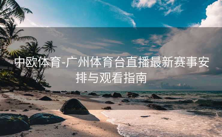 中欧体育-广州体育台直播最新赛事安排与观看指南