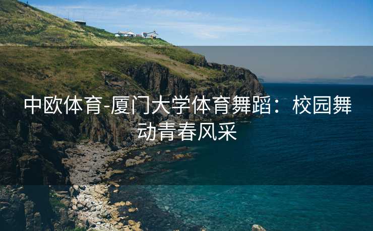 中欧体育-厦门大学体育舞蹈：校园舞动青春风采