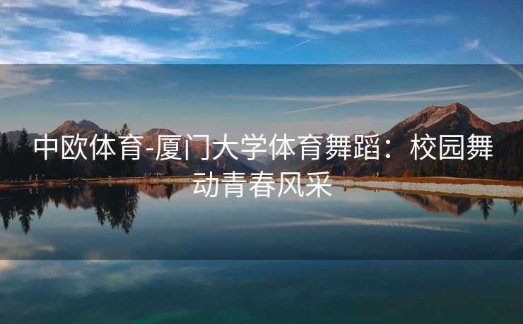 中欧体育-厦门大学体育舞蹈：校园舞动青春风采