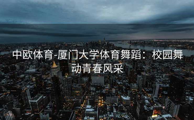 中欧体育-厦门大学体育舞蹈：校园舞动青春风采