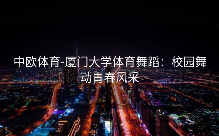 中欧体育-厦门大学体育舞蹈：校园舞动青春风采