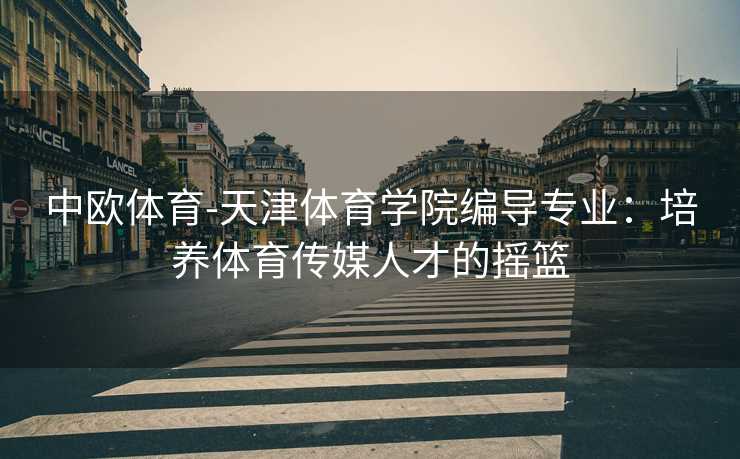 中欧体育-天津体育学院编导专业：培养体育传媒人才的摇篮
