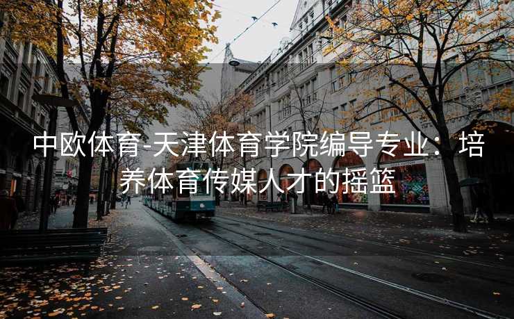 中欧体育-天津体育学院编导专业：培养体育传媒人才的摇篮