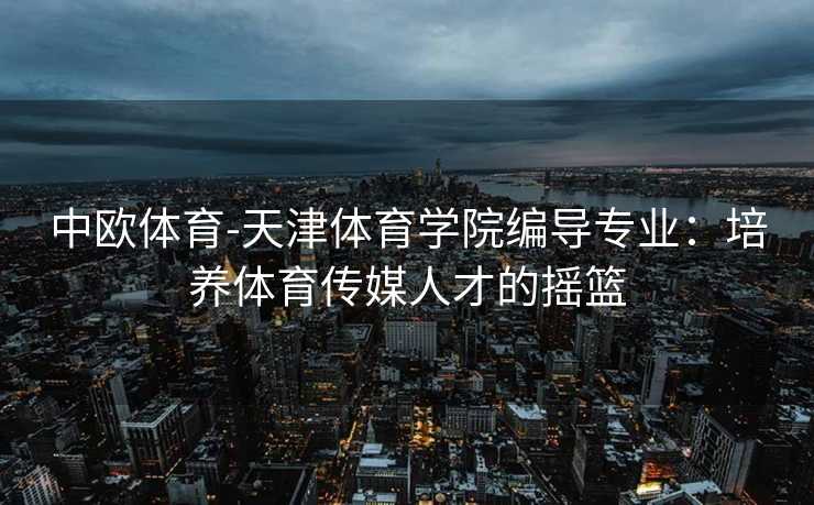 中欧体育-天津体育学院编导专业：培养体育传媒人才的摇篮