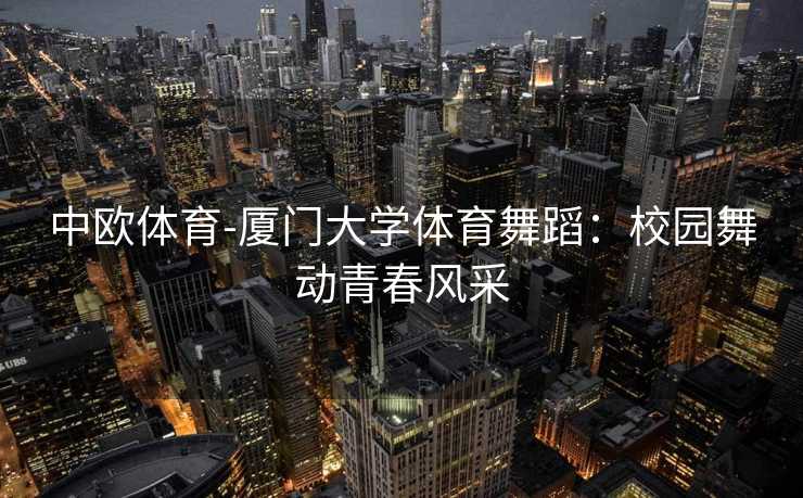 中欧体育-厦门大学体育舞蹈：校园舞动青春风采