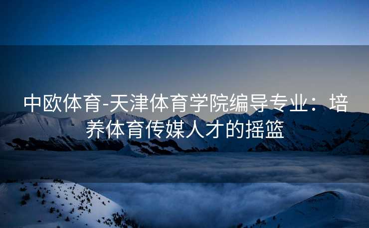中欧体育-天津体育学院编导专业：培养体育传媒人才的摇篮