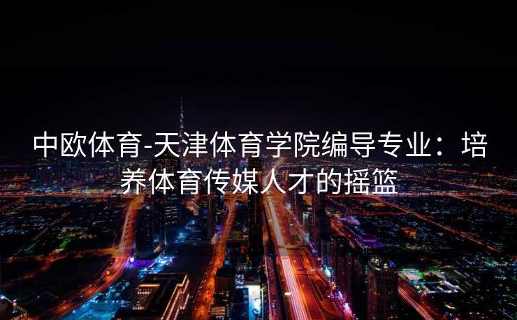 中欧体育-天津体育学院编导专业：培养体育传媒人才的摇篮