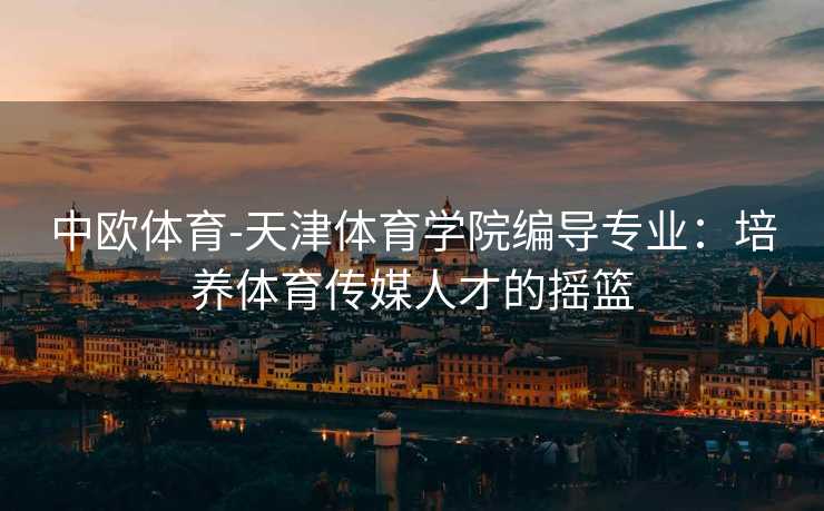 中欧体育-天津体育学院编导专业：培养体育传媒人才的摇篮