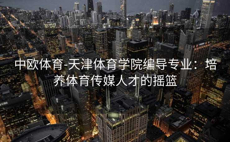 中欧体育-天津体育学院编导专业：培养体育传媒人才的摇篮
