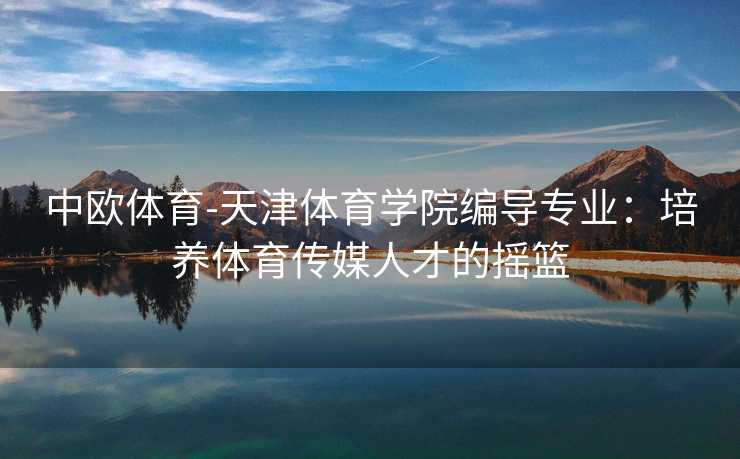 中欧体育-天津体育学院编导专业：培养体育传媒人才的摇篮