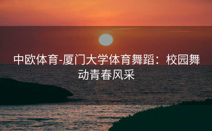 中欧体育-厦门大学体育舞蹈：校园舞动青春风采