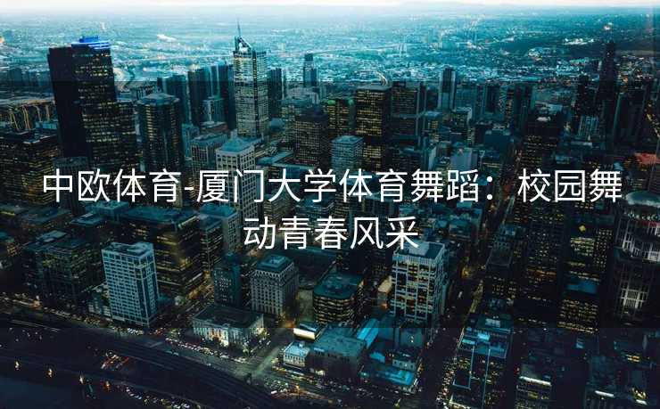 中欧体育-厦门大学体育舞蹈：校园舞动青春风采