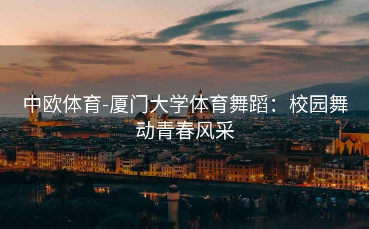 中欧体育-厦门大学体育舞蹈：校园舞动青春风采