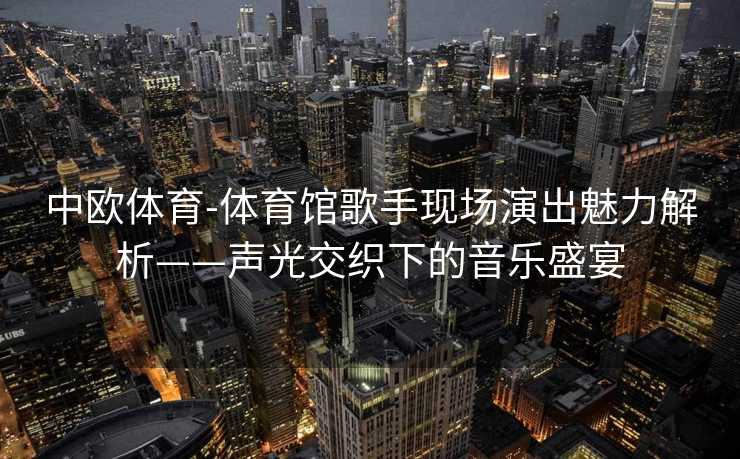 中欧体育-体育馆歌手现场演出魅力解析——声光交织下的音乐盛宴