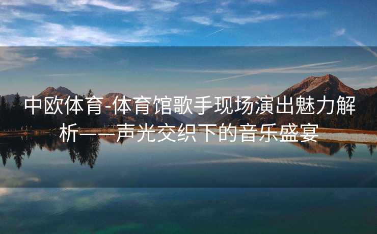 中欧体育-体育馆歌手现场演出魅力解析——声光交织下的音乐盛宴