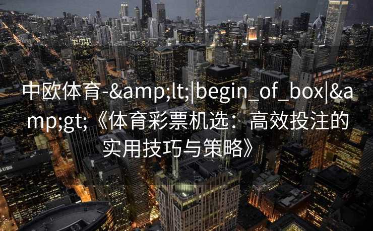 中欧体育-&lt;|begin_of_box|&gt;《体育彩票机选：高效投注的实用技巧与策略》  