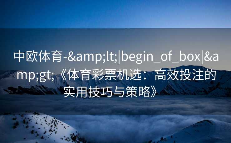 中欧体育-&lt;|begin_of_box|&gt;《体育彩票机选：高效投注的实用技巧与策略》  