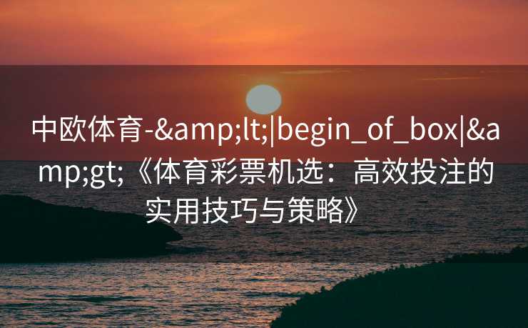 中欧体育-&lt;|begin_of_box|&gt;《体育彩票机选：高效投注的实用技巧与策略》  