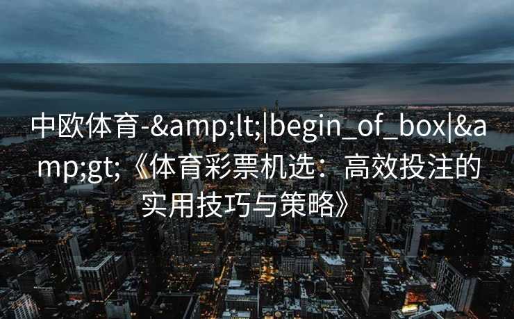 中欧体育-&lt;|begin_of_box|&gt;《体育彩票机选：高效投注的实用技巧与策略》  