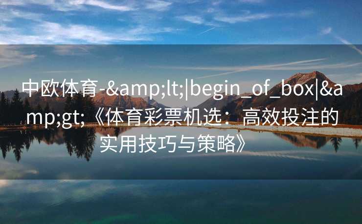 中欧体育-&lt;|begin_of_box|&gt;《体育彩票机选：高效投注的实用技巧与策略》  
