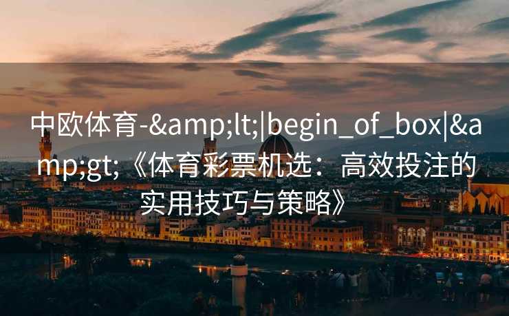 中欧体育-&lt;|begin_of_box|&gt;《体育彩票机选：高效投注的实用技巧与策略》  