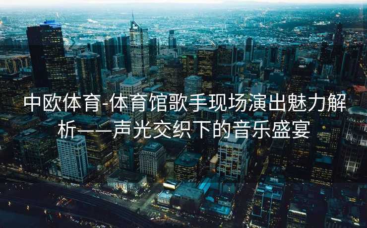 中欧体育-体育馆歌手现场演出魅力解析——声光交织下的音乐盛宴