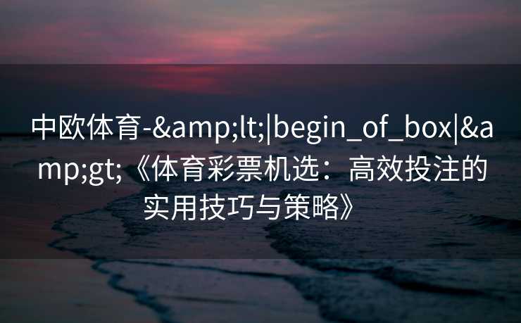 中欧体育-&lt;|begin_of_box|&gt;《体育彩票机选：高效投注的实用技巧与策略》  