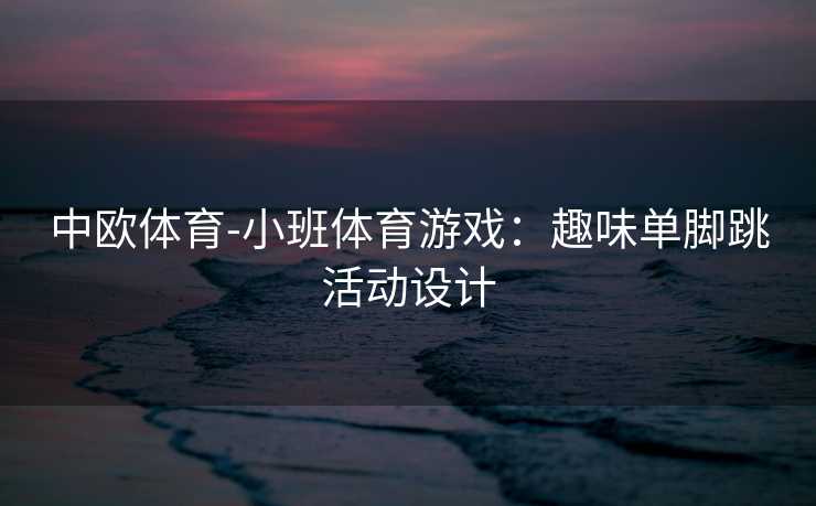 中欧体育-小班体育游戏：趣味单脚跳活动设计
