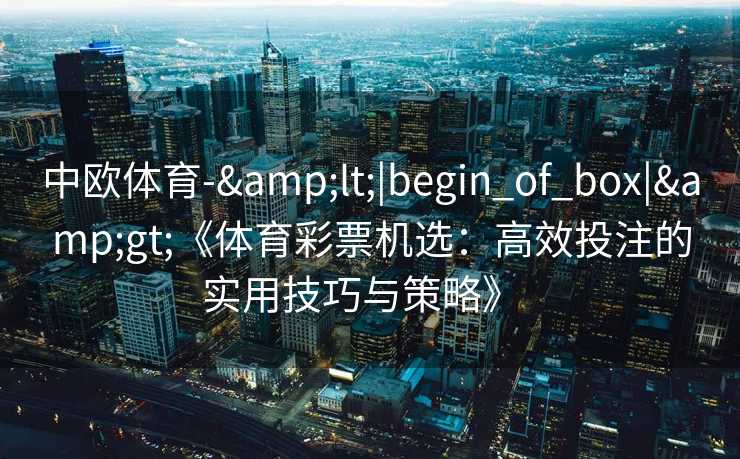 中欧体育-&lt;|begin_of_box|&gt;《体育彩票机选：高效投注的实用技巧与策略》  