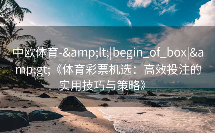 中欧体育-&lt;|begin_of_box|&gt;《体育彩票机选：高效投注的实用技巧与策略》  