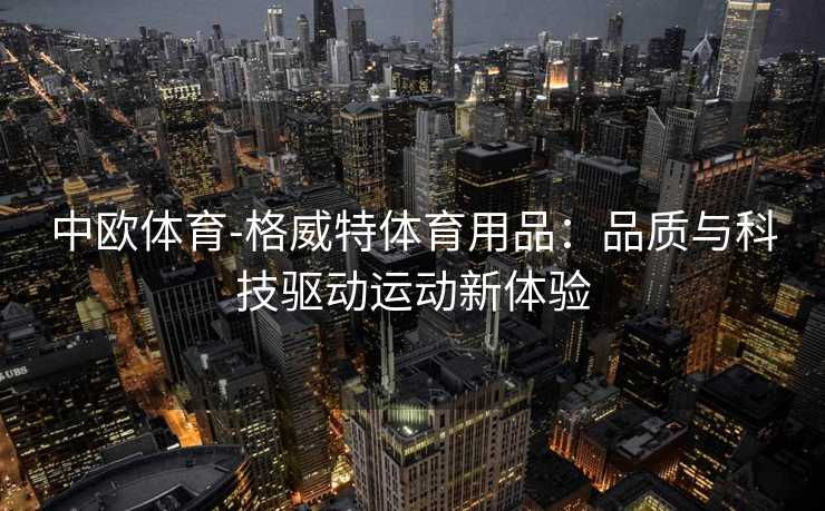 中欧体育-格威特体育用品：品质与科技驱动运动新体验