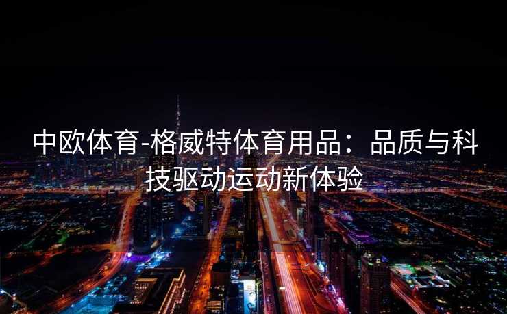 中欧体育-格威特体育用品：品质与科技驱动运动新体验