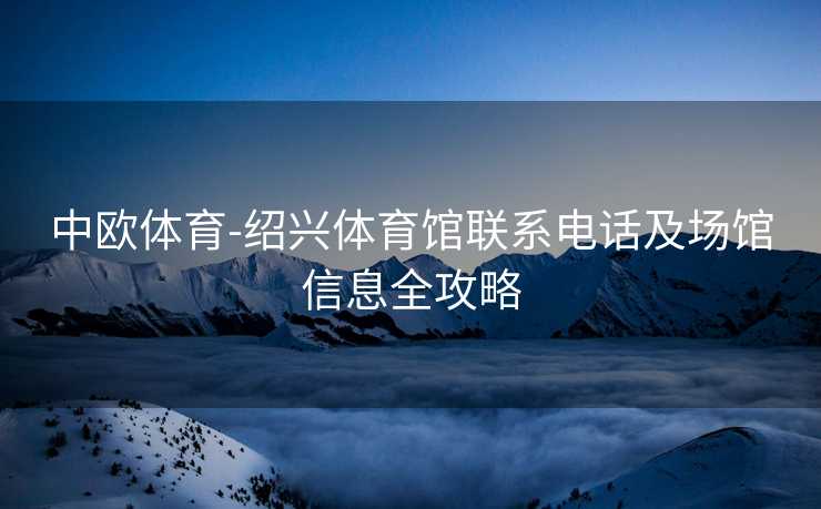 中欧体育-绍兴体育馆联系电话及场馆信息全攻略