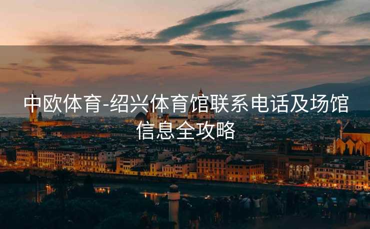 中欧体育-绍兴体育馆联系电话及场馆信息全攻略