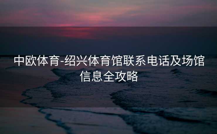 中欧体育-绍兴体育馆联系电话及场馆信息全攻略