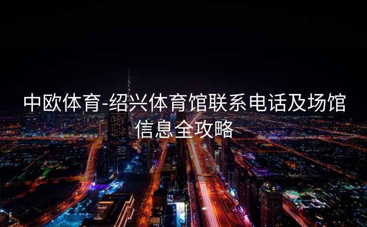 中欧体育-绍兴体育馆联系电话及场馆信息全攻略