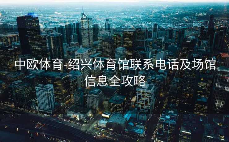 中欧体育-绍兴体育馆联系电话及场馆信息全攻略
