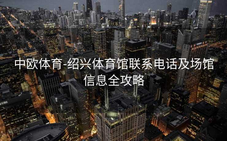 中欧体育-绍兴体育馆联系电话及场馆信息全攻略