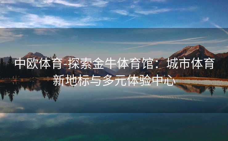 中欧体育-探索金牛体育馆：城市体育新地标与多元体验中心