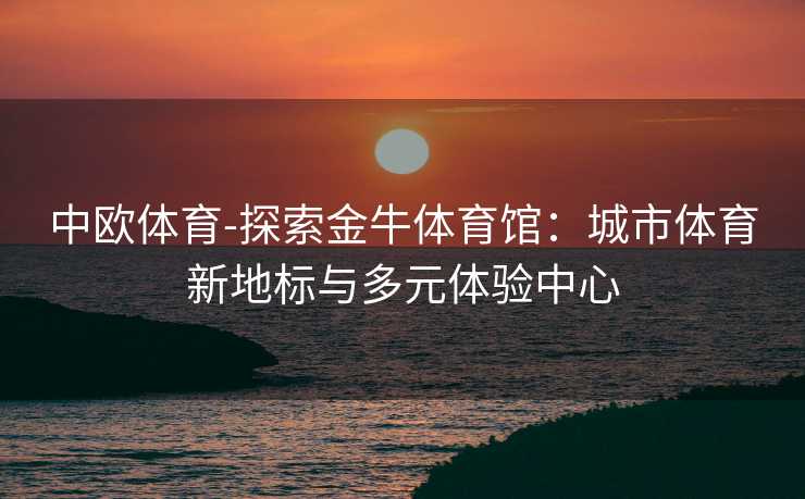 中欧体育-探索金牛体育馆：城市体育新地标与多元体验中心