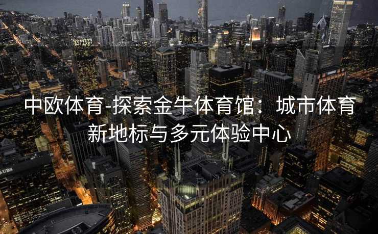 中欧体育-探索金牛体育馆：城市体育新地标与多元体验中心