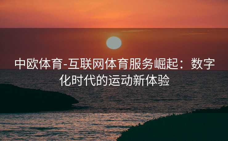 中欧体育-互联网体育服务崛起：数字化时代的运动新体验