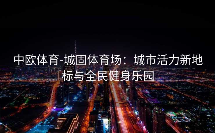 中欧体育-城固体育场：城市活力新地标与全民健身乐园