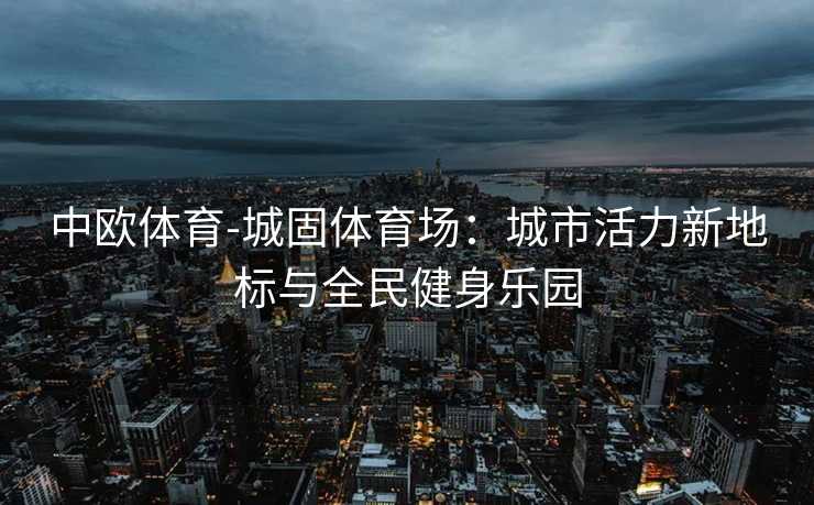 中欧体育-城固体育场：城市活力新地标与全民健身乐园