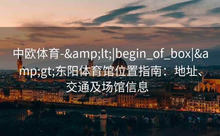 中欧体育-&lt;|begin_of_box|&gt;东阳体育馆位置指南：地址、交通及场馆信息  
