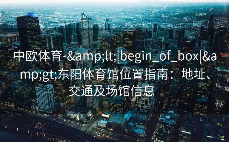 中欧体育-&lt;|begin_of_box|&gt;东阳体育馆位置指南：地址、交通及场馆信息  