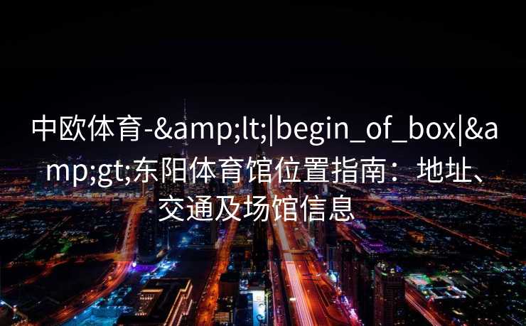 中欧体育-&lt;|begin_of_box|&gt;东阳体育馆位置指南：地址、交通及场馆信息  